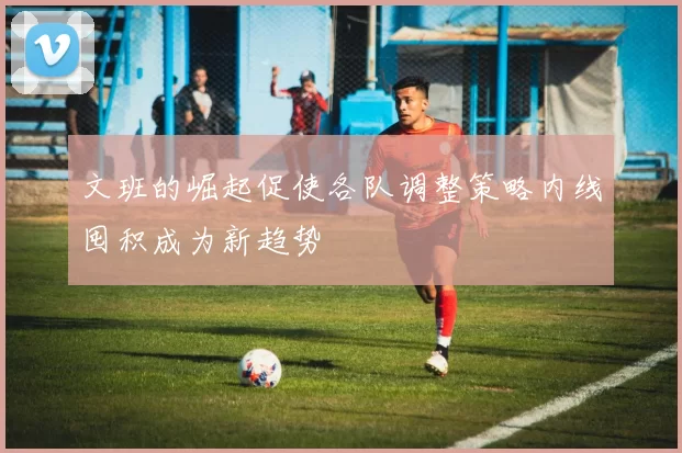 文班的崛起促使各队调整策略内线囤积成为新趋势
