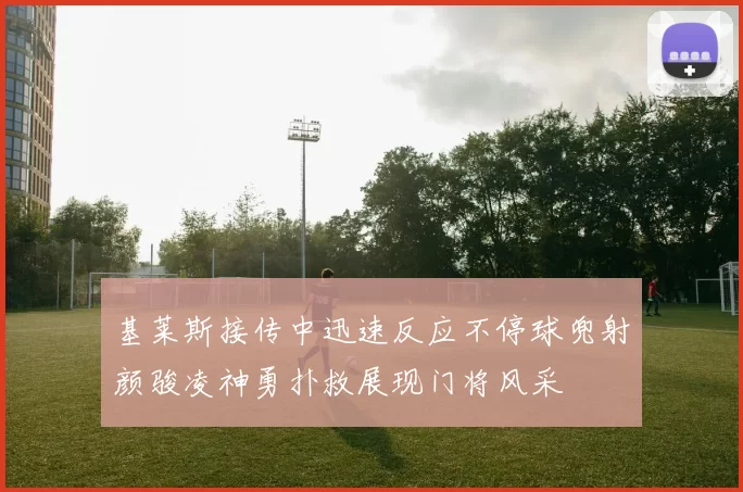 基莱斯接传中迅速反应不停球兜射颜骏凌神勇扑救展现门将风采