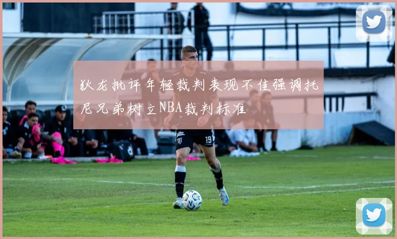 狄龙批评年轻裁判表现不佳强调托尼兄弟树立NBA裁判标准
