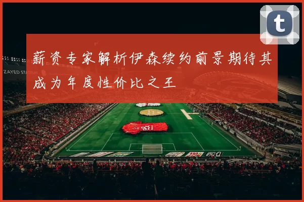 薪资专家解析伊森续约前景期待其成为年度性价比之王