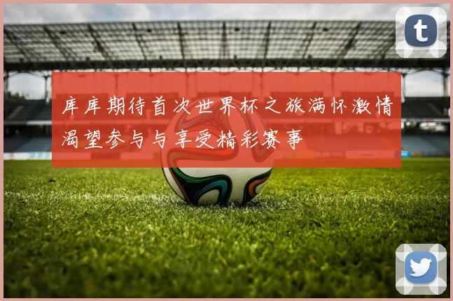 库库期待首次世界杯之旅满怀激情渴望参与与享受精彩赛事