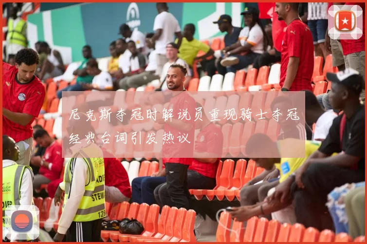 尼克斯夺冠时解说员重现骑士夺冠经典台词引发热议