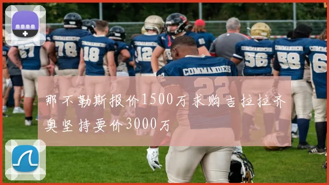那不勒斯报价1500万求购吉拉拉齐奥坚持要价3000万