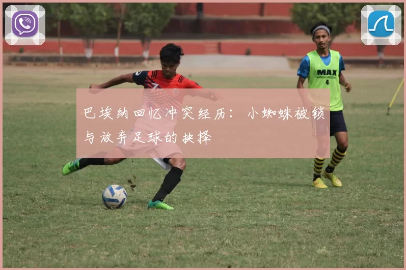 巴埃纳回忆冲突经历：小蜘蛛被锁与放弃足球的抉择