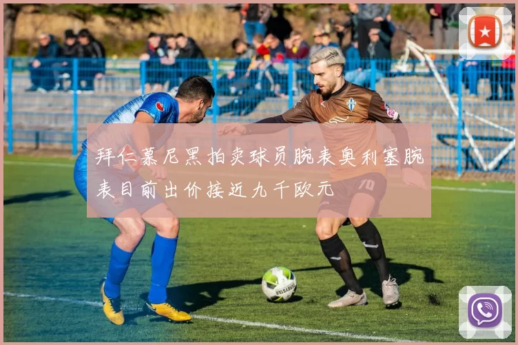 拜仁慕尼黑拍卖球员腕表奥利塞腕表目前出价接近九千欧元