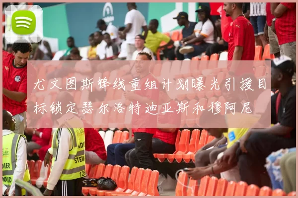 尤文图斯锋线重组计划曝光引援目标锁定瑟尔洛特迪亚斯和穆阿尼