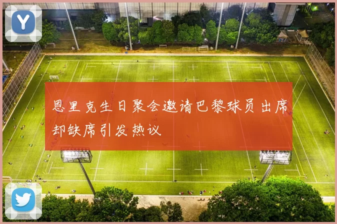 恩里克生日聚会邀请巴黎球员出席却缺席引发热议