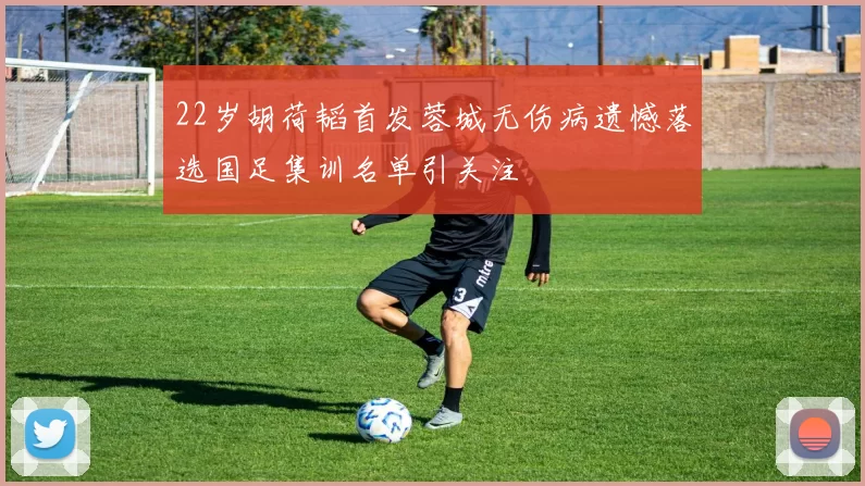 22岁胡荷韬首发蓉城无伤病遗憾落选国足集训名单引关注
