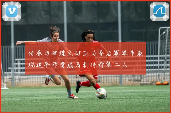 传承与辉煌文班亚马季后赛单节表现追平邓肯成马刺传奇第二人