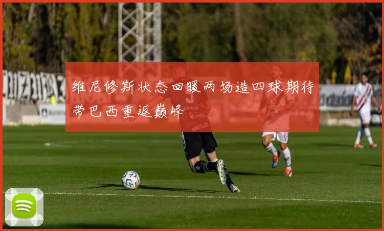 维尼修斯状态回暖两场造四球期待带巴西重返巅峰