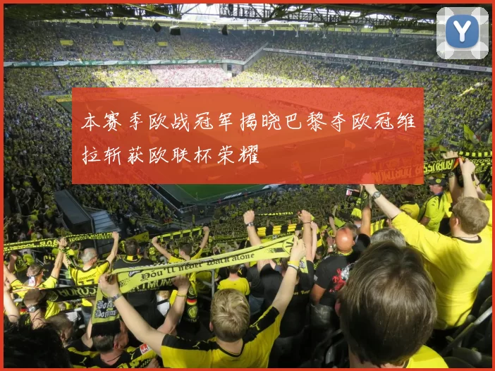 本赛季欧战冠军揭晓巴黎夺欧冠维拉斩获欧联杯荣耀