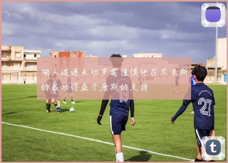 湖人追逐米切罗需谨慎他在尼克斯的成功得益于唐斯的支持