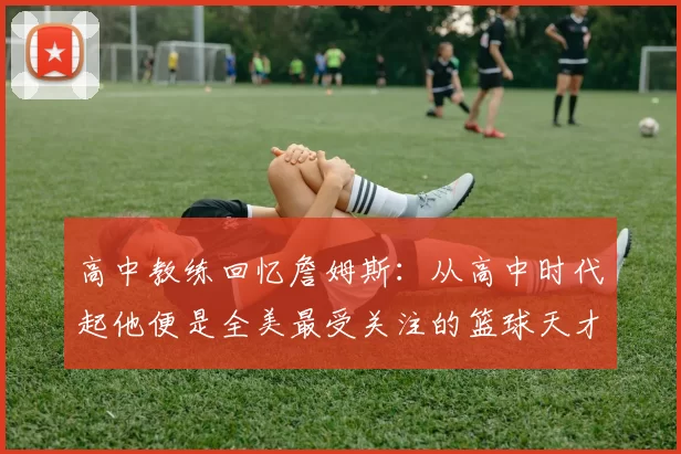 高中教练回忆詹姆斯:从高中时代起他便是全美最受关注的篮球天才