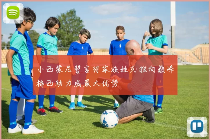 小西蒙尼誓言将家族姓氏推向巅峰梅西助力成最大优势