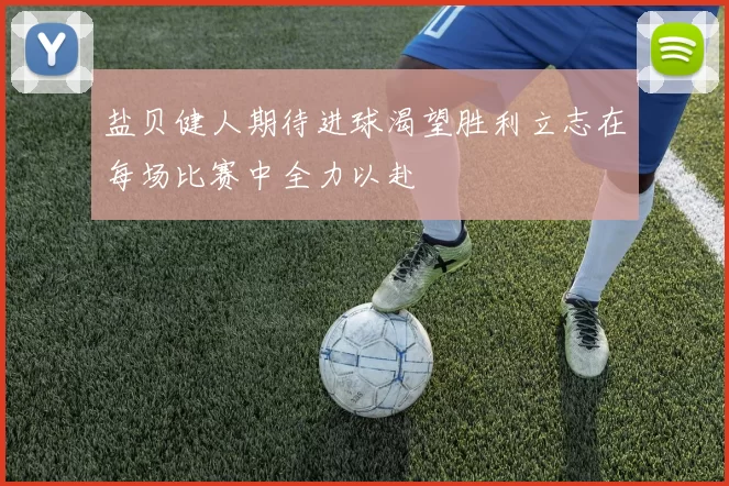 盐贝健人期待进球渴望胜利立志在每场比赛中全力以赴
