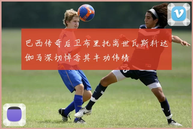 巴西传奇后卫布里托离世瓦斯科达伽马深切悼念其丰功伟绩