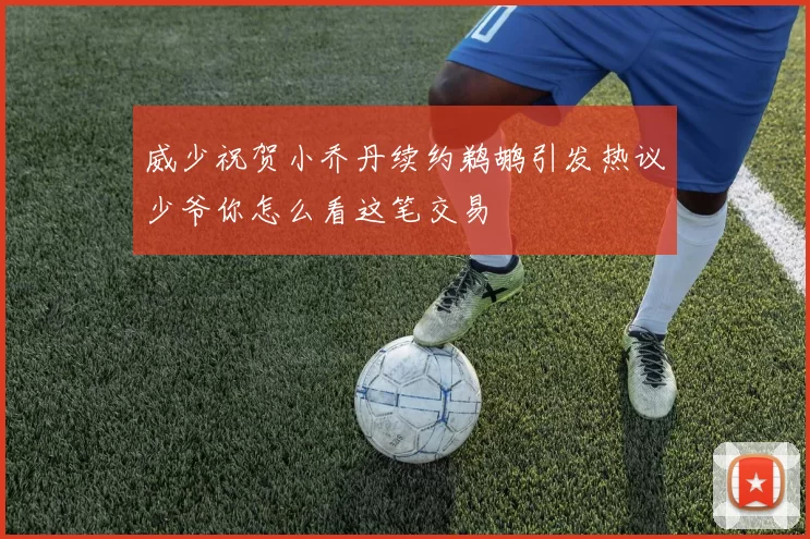威少祝贺小乔丹续约鹈鹕引发热议少爷你怎么看这笔交易