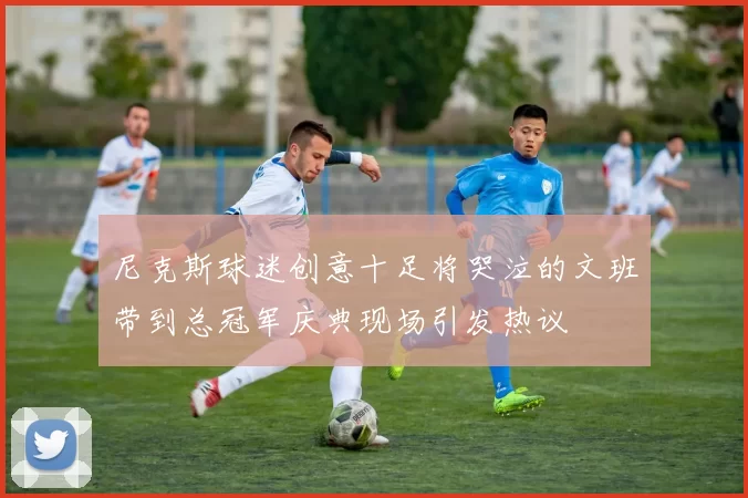 尼克斯球迷创意十足将哭泣的文班带到总冠军庆典现场引发热议