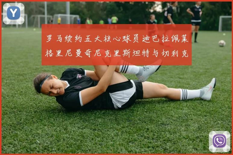 罗马续约五大核心球员迪巴拉佩莱格里尼曼奇尼克里斯坦特与切利克共创未来