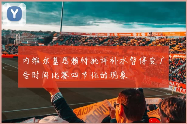 内维尔基恩赖特批评补水暂停变广告时间比赛四节化的现象