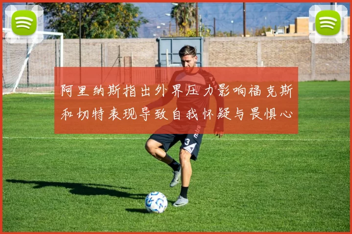 阿里纳斯指出外界压力影响福克斯和切特表现导致自我怀疑与畏惧心理