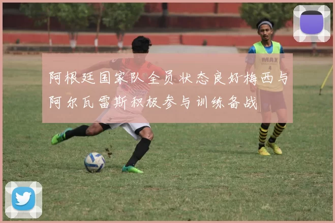 阿根廷国家队全员状态良好梅西与阿尔瓦雷斯积极参与训练备战