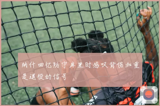 纳什回忆防守库里时感叹背伤加重是退役的信号