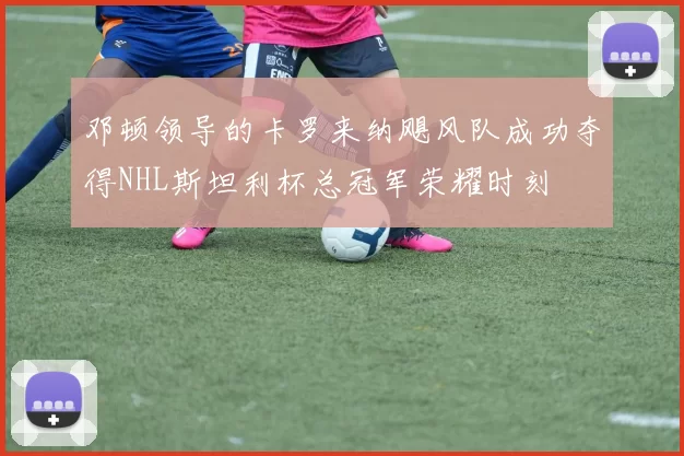 邓顿领导的卡罗来纳飓风队成功夺得NHL斯坦利杯总冠军荣耀时刻