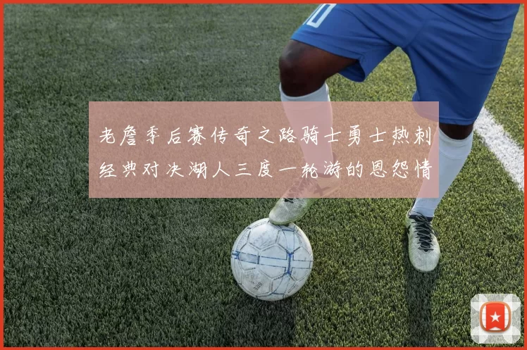 老詹季后赛传奇之路骑士勇士热刺经典对决湖人三度一轮游的恩怨情仇