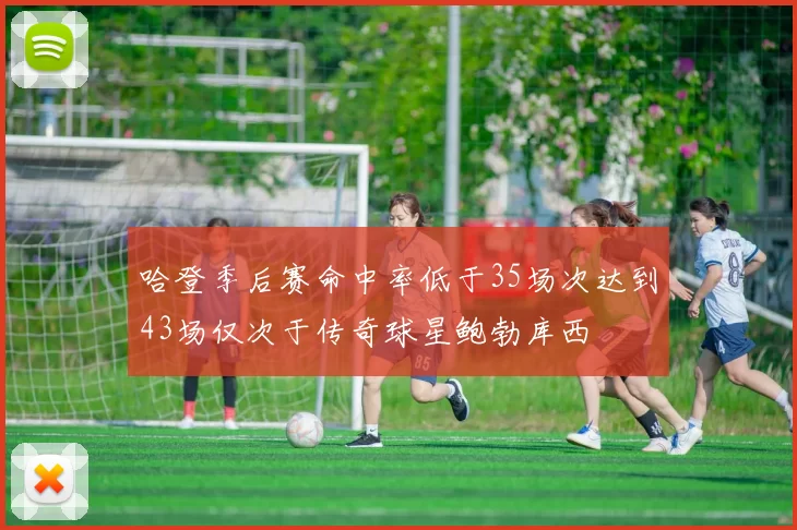 哈登季后赛命中率低于35场次达到43场仅次于传奇球星鲍勃库西